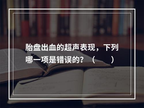 胎盘出血的超声表现，下列哪一项是错误的？（　　）