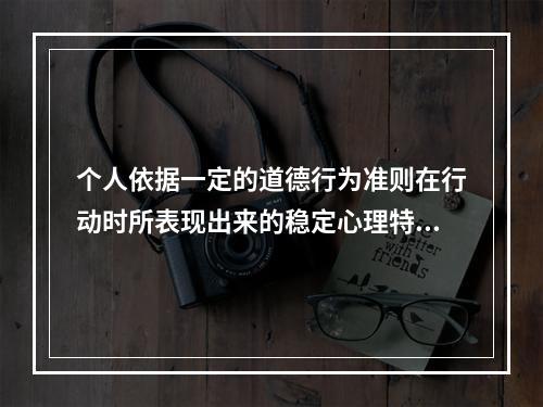 个人依据一定的道德行为准则在行动时所表现出来的稳定心理特征及