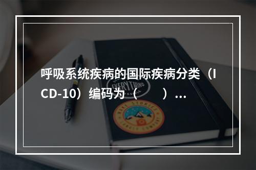 呼吸系统疾病的国际疾病分类（ICD-10）编码为（　　）。