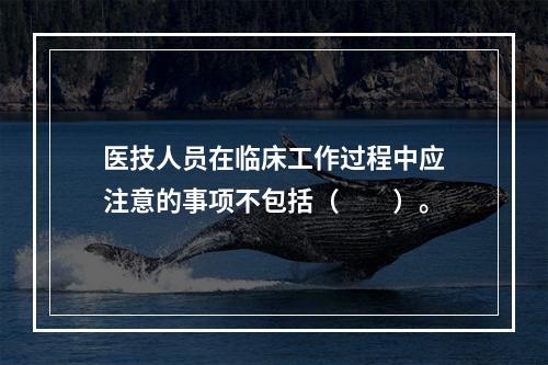 医技人员在临床工作过程中应注意的事项不包括（　　）。