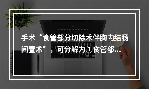 手术“食管部分切除术伴胸内结肠间置术”，可分解为①食管部分