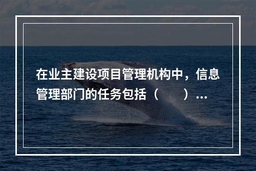 在业主建设项目管理机构中，信息管理部门的任务包括（　　）。