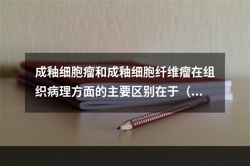 成釉细胞瘤和成釉细胞纤维瘤在组织病理方面的主要区别在于（　　