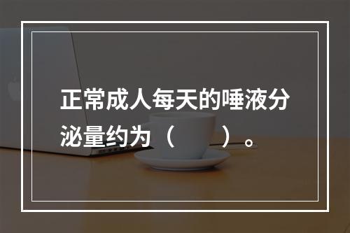 正常成人每天的唾液分泌量约为（　　）。