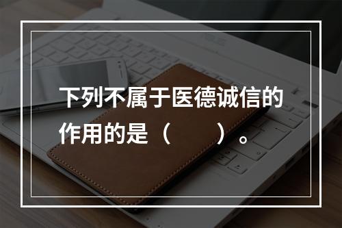 下列不属于医德诚信的作用的是（　　）。