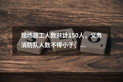 现场施工人数共计150人，义务消防队人数不得小于(   )人