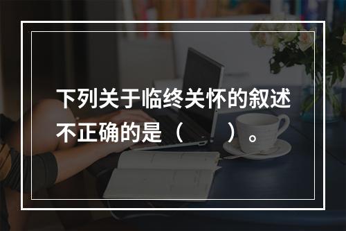 下列关于临终关怀的叙述不正确的是（　　）。