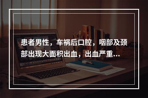 患者男性，车祸后口腔，咽部及颈部出现大面积出血，出血严重，