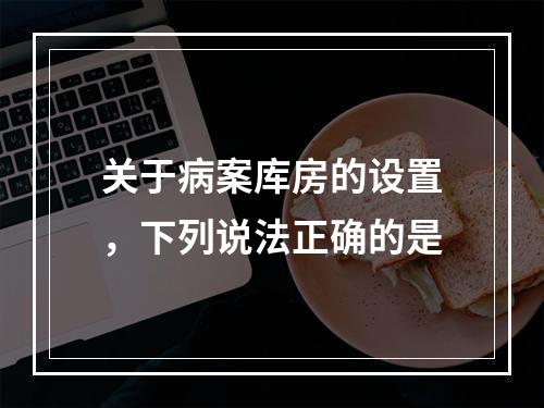 关于病案库房的设置，下列说法正确的是