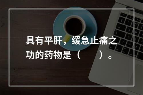 具有平肝，缓急止痛之功的药物是（　　）。