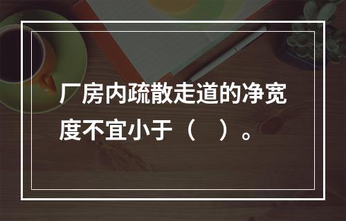 厂房内疏散走道的净宽度不宜小于（　）。