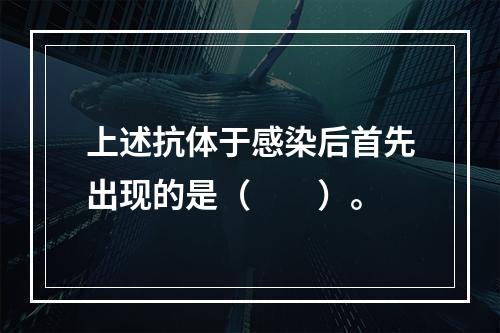 上述抗体于感染后首先出现的是（　　）。