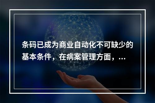 条码已成为商业自动化不可缺少的基本条件，在病案管理方面，条码