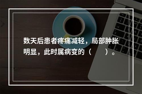 数天后患者疼痛减轻，局部肿胀明显，此时属病变的（　　）。