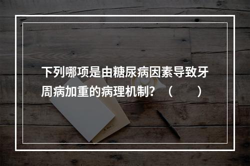 下列哪项是由糖尿病因素导致牙周病加重的病理机制？（　　）