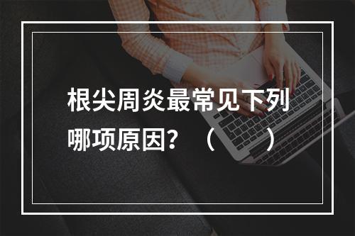 根尖周炎最常见下列哪项原因？（　　）