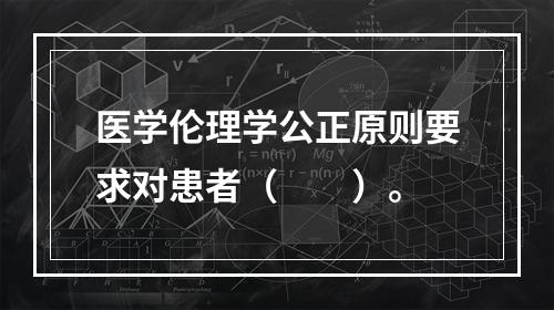 医学伦理学公正原则要求对患者（　　）。