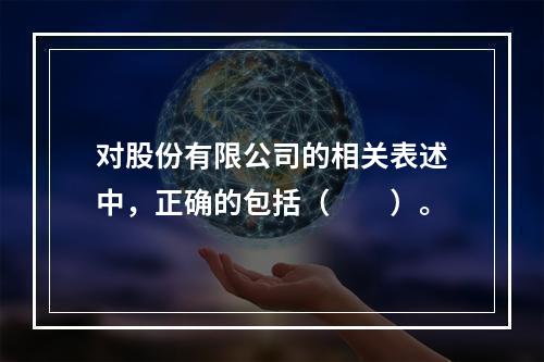 对股份有限公司的相关表述中，正确的包括（　　）。