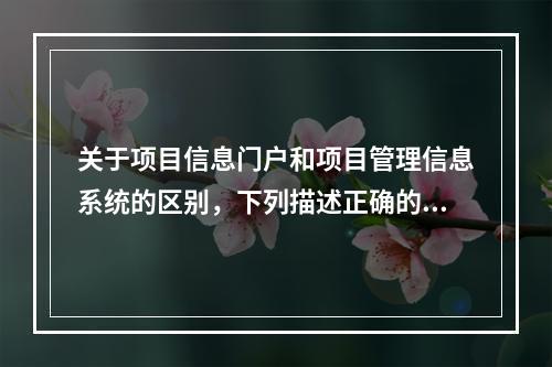 关于项目信息门户和项目管理信息系统的区别，下列描述正确的有