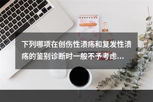 下列哪项在创伤性溃疡和复发性溃疡的鉴别诊断时一般不予考虑?（