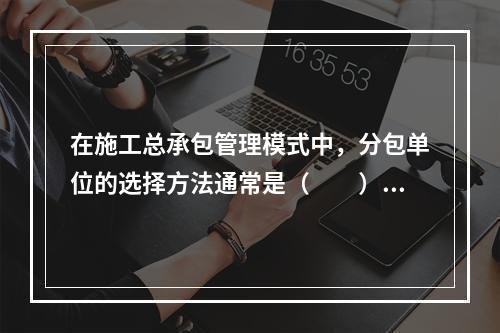 在施工总承包管理模式中，分包单位的选择方法通常是（　　）。