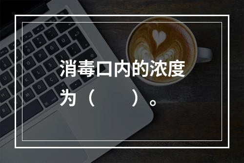 消毒口内的浓度为（　　）。