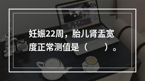 妊娠22周，胎儿肾盂宽度正常测值是（　　）。