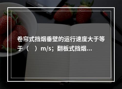 卷帘式挡烟垂壁的运行速度大于等于（　）m/s；翻板式挡烟垂壁