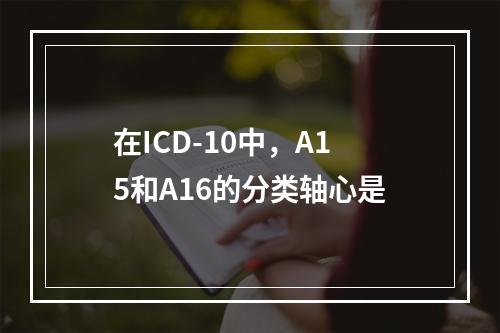 在ICD-10中，A15和A16的分类轴心是