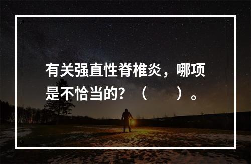 有关强直性脊椎炎，哪项是不恰当的？（　　）。