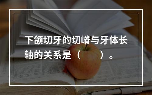 下颌切牙的切嵴与牙体长轴的关系是（　　）。