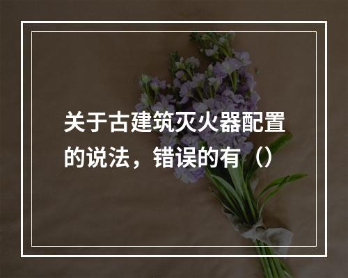 关于古建筑灭火器配置的说法，错误的有（）