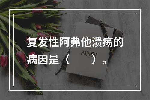 复发性阿弗他溃疡的病因是（　　）。