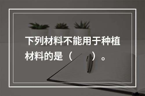 下列材料不能用于种植材料的是（　　）。