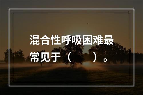 混合性呼吸困难最常见于（　　）。