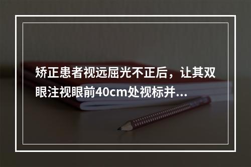 矫正患者视远屈光不正后，让其双眼注视眼前40cm处视标并不断