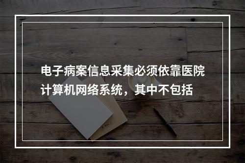 电子病案信息采集必须依靠医院计算机网络系统，其中不包括