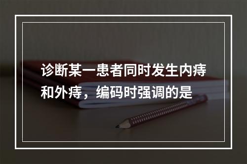 诊断某一患者同时发生内痔和外痔，编码时强调的是