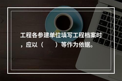 工程各参建单位填写工程档案时，应以（　　）等作为依据。