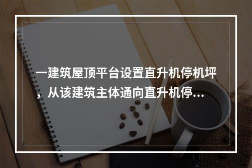 一建筑屋顶平台设置直升机停机坪，从该建筑主体通向直升机停机坪