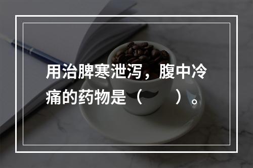 用治脾寒泄泻，腹中冷痛的药物是（　　）。