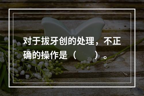 对于拔牙创的处理，不正确的操作是（　　）。