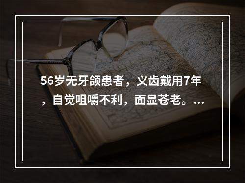 56岁无牙颌患者，义齿戴用7年，自觉咀嚼不利，面显苍老。其原