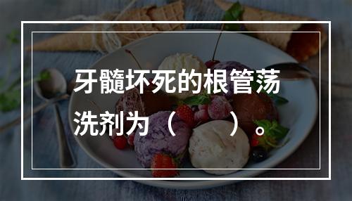 牙髓坏死的根管荡洗剂为（　　）。