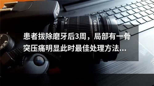 患者拔除磨牙后3周，局部有一骨突压痛明显此时最佳处理方法（　