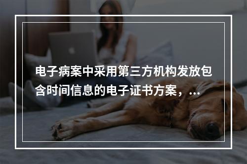 电子病案中采用第三方机构发放包含时间信息的电子证书方案，为医