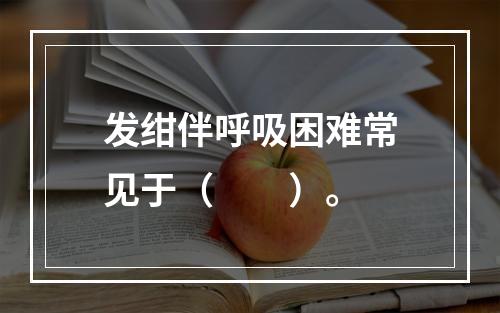 发绀伴呼吸困难常见于（　　）。