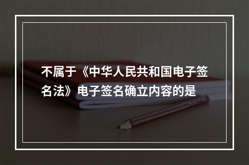 不属于《中华人民共和国电子签名法》电子签名确立内容的是