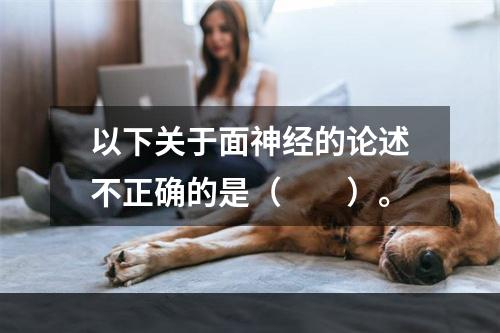 以下关于面神经的论述不正确的是（　　）。