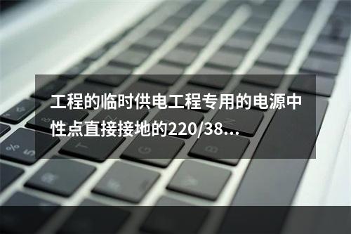 工程的临时供电工程专用的电源中性点直接接地的220/380V